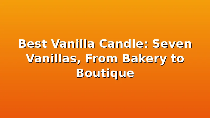 Best Vanilla Candle: Seven Vanillas, From Bakery to Boutique - WickShed review with measurements and honest opinion